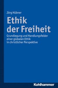 Ethik der Freiheit: Grundlegung und Handlungsfelder einer globalen Ethik in christlicher Perspektive