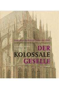 Der kolossale Geselle. Ansichten des Kölner Doms vor 1842 aus dem Bestand des Kölnischen Stadtmuseums.