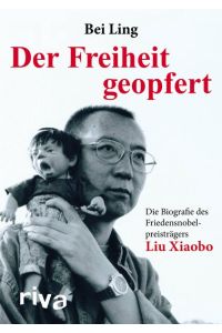 Der Freiheit geopfert. Die Biographie des Friendensnobelpreisträgers Liu Xiaobo.