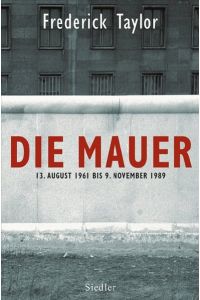 Die Mauer : 13. August 1961 bis 9. November 1989.   - Frederick Taylor. Aus dem Engl. übers. von Klaus-Dieter Schmidt