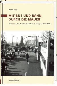Mit Bus und Bahn durch die Mauer - Die BVG in der Zeit der deutschen Vereinigung 1989?1992
