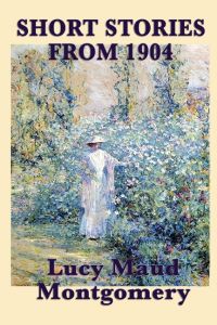 The Short Stories of Lucy Maud Montgomery from 1904