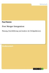Post Merger Integration  - Planung, Durchführung und Analyse der Erfolgsfaktoren