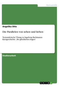 Die Parallelen von sehen und lieben  - Textanalytische Übung zu Ingeborg Bachmanns Kurzgeschichte ¿Ihr glücklichen Augen¿