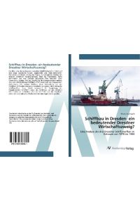 Schiffbau in Dresden- ein bedeutender Dresdner Wirtschaftszweig?  - Eine Analyse der drei Dresdner Schiffswerften im Zeitraum von 1878 bis 1906