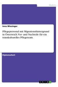 Pflegepersonal mit Migrationshintergrund in Österreich. Vor- und Nachteile für ein transkulturelles Pflegeteam.