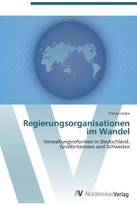 Regierungsorganisationen im Wandel  - Verwaltungsreformen in Deutschland, Großbritannien und Schweden