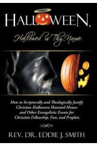 Halloween, Hallowed Is Thy Name  - How to Scripturally and Theologically Justify Christian Halloween Haunted Houses and Other Evangelistic Events for Ch