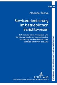 Serviceorientierung im betrieblichen Berichtswesen  - Entwicklung eines Architektur- und Vorgehensmodells zur konzeptionellen Gestaltung von Berichtsprozessen auf Basis einer SOA und XBRL