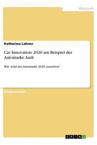 Car Innovation 2020 am Beispiel der Automarke Audi  - Wie wird der Automarkt 2020 aussehen?