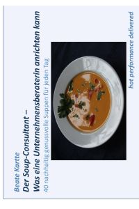 Der Soup-Consultant - Was eine Unternehmensberaterin anrichten kann  - 40 nachhaltig genussvolle Suppen für jeden Tag