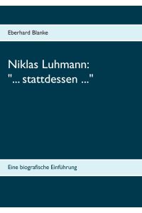 Niklas Luhmann: . . . stattdessen . . .   - Eine biografische Einführung