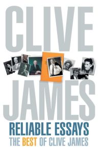 Reliable Essays  - The Best of Clive James: Reliable Essays:The Best of Clive James