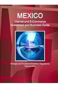 Mexico Internet and E-Commerce Investment and Business Guide - Strategic and Practical Information, Regulations, Opportunities