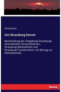 Um Strassburg herum  - Beschreibung der Umgebung Strassburgs einschliesslich Strassenbahnen, Strassburg-Markolsheim und Strassburg-Truchtersheim. Ein Beitrag zur Heimatskunde.