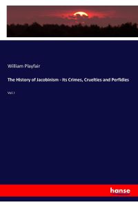 The History of Jacobinism - Its Crimes, Cruelties and Perfidies  - Vol. I