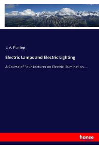Electric Lamps and Electric Lighting  - A Course of Four Lectures on Electric Illumination....