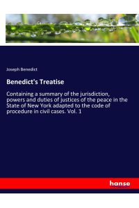 Benedict's Treatise  - Containing a summary of the jurisdiction, powers and duties of justices of the peace in the State of New York adapted to the code of procedure in civil cases. Vol. 1