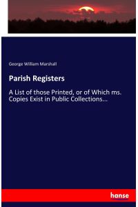 Parish Registers  - A List of those Printed, or of Which ms. Copies Exist in Public Collections...
