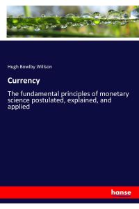 Currency  - The fundamental principles of monetary science postulated, explained, and applied