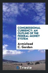 Congressional Currency  - An Outline of the Federal Money System
