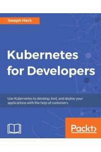 Kubernetes for Developers  - Use Kubernetes to develop, test, and deploy your applications with the help of containers