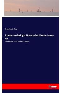 A Letter to the Right Honourable Charles James Fox  - On the late conduct of his party