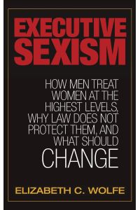 Executive Sexism  - How Men Treat Women at the Highest Levels, Why Law Does Not Protect Them, and What Should Change