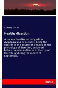 Healthy digestion:  - A popular treatise on indigestion, dyspepsia and biliousness: being the substance of a course of lectures on the physiology of digestion, delivered before popular audiences in the city of Harrisburg during the month of September,