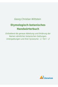 Etymologisch-botanisches Handwörterbuch  - Enthaltend die genaue Ableitung und Erklärung der Namen sämtlicher botanischen Gattungen, Untergattungen und ihrer Synonyme - 2. Teil I - Z