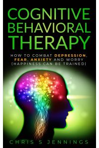 Cognitive Behavioral Therapy  - How to Combat Depression, Fear, Anxiety and Worry (Happiness can be trained)