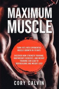Muscle Building - Maximum Muscle  - Turn Fats Into Exponential Muscle Growth in 10 Days: Discover How Strength Training, Bodyweight Exercises, and Weight Training Can Lead To Bodybuilding and Weight Loss
