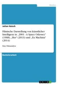 Filmische Darstellung von künstlicher Intelligenz in ¿2001 - A Space Odyssey (1968), ¿Her (2013) und ¿Ex Machina (2014)  - Eine Filmanalyse