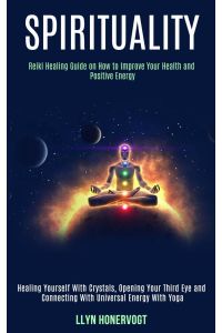 Spirituality  - Reiki Healing Guide on How to Improve Your Health and Positive Energy (Healing Yourself With Crystals, Opening Your Third Eye and Connecting With Universal Energy With Yoga)