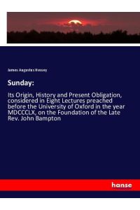 Sunday:  - Its Origin, History and Present Obligation, considered in Eight Lectures preached before the University of Oxford in the year MDCCCLX, on the Foundation of the Late Rev. John Bampton