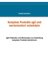 Komplexe Produkte agil und wertorientiert entwickeln  - Agile Methoden und Wertanalyse zur Entwicklung komplexer Produkte kombinieren