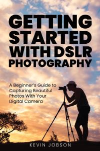 Getting Started With DSLR Photography  - A Beginner's Guide to Capturing Beautiful Photos With Your Digital Camera