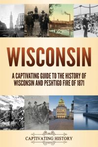 Wisconsin  - A Captivating Guide to the History of Wisconsin and Peshtigo Fire of 1871