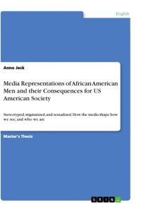 Media Representations of African American Men and their Consequences for US American Society  - Stereotyped, stigmatized, and sexualized. How the media shape how we see, and who we are
