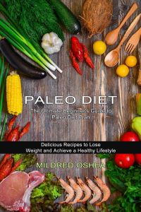 Paleo Diet Cookbook  - Delicious Recipes to Lose Weight and Achieve a Healthy Lifestyle (The Ultimate Beginner's Guide to Paleo Diet Plan)