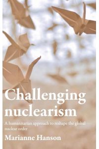 Challenging nuclearism  - A humanitarian approach to reshape the global nuclear order