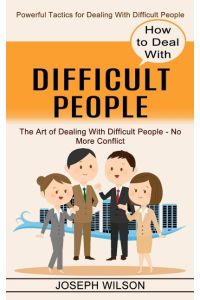 How to Deal With Difficult People  - Powerful Tactics for Dealing With Difficult People (The Art of Dealing With Difficult People - No More Conflict)