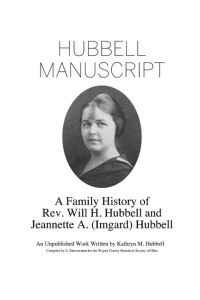 Hubbell Manuscript  - A Family History of Rev. Will H. Hubbell and Jeannette A. (Imgard) Hubbell: A Family History of Rev. Will H. Hubbell and Jeannette A. (Imgard) Hubbell