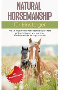 Natural Horsemanship für Einsteiger  - Wie Sie mit einfühlsamer Bodenarbeit Ihr Pferd optimal trainieren und eine enge Pferd-Mensch-Beziehung aufbauen - inkl. Praxisübungen