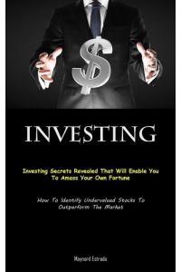 Investing  - Investing Secrets Revealed That Will Enable You To Amass Your Own Fortune (How To Identify Undervalued Stocks  To Outperform The Market)
