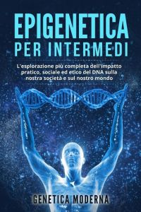 Epigenetica per Intermedi  - L'esplorazione più completa dell'impatto pratico, sociale ed etico del DNA sulla nostra società e sul nostro mondo
