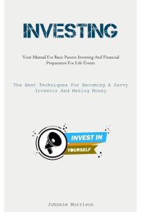 Investing  - Your Manual For Basic Passive Investing And Financial Preparation For Life Events (The Best Techniques For  Becoming A Savvy Investor And Making Money)