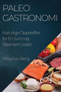 Paleo Gastronomi  - Naturlige Oppskrifter for En Sunn og Balansert Livsstil