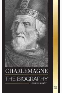Charlemagne  - The Biography of Europe's Monarch and his Holy Roman Catholic Empire