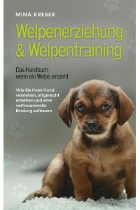 Welpenerziehung & Welpentraining - Das Handbuch, wenn ein Welpe einzieht  - Wie Sie Ihren Hund verstehen, artgerecht erziehen und eine vertrauensvolle Bindung aufbauen